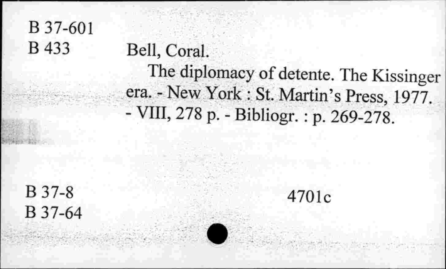 ﻿B 37-601 B433	Bell, Coral. The diplomacy of detente. The Kissinger era. - New York : St. Martin’s Press, 1977. - VIII, 278 p. - Bibliogr. : p. 269-278.
B 37-8 B 37-64	4701c